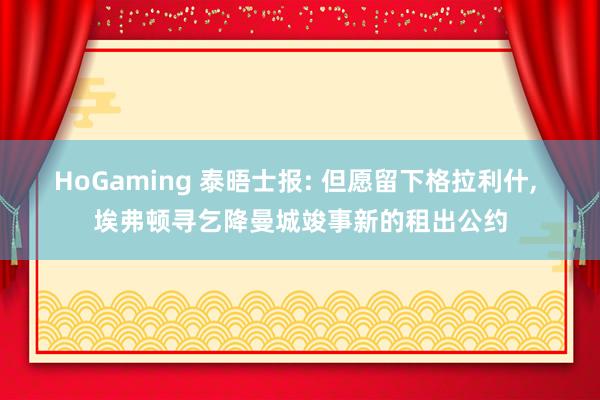 HoGaming 泰晤士报: 但愿留下格拉利什, 埃弗顿寻乞降曼城竣事新的租出公约