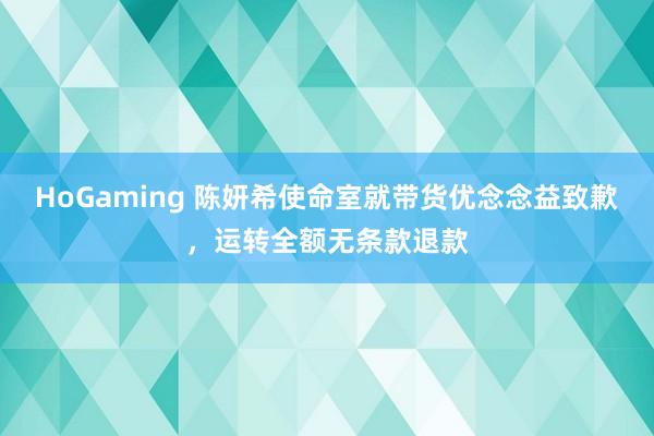 HoGaming 陈妍希使命室就带货优念念益致歉，运转全额无条款退款