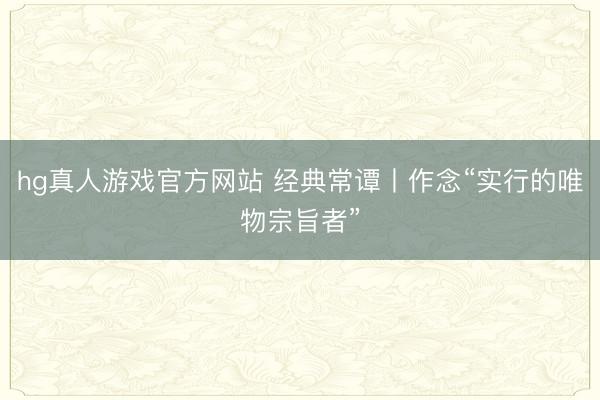 hg真人游戏官方网站 经典常谭丨作念“实行的唯物宗旨者”