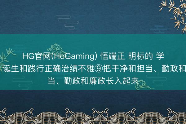 HG官网(HoGaming) 悟端正 明标的 学方法 增灵巧丨诞生和践行正确治绩不雅⑨把干净和担当、勤政和廉政长入起来