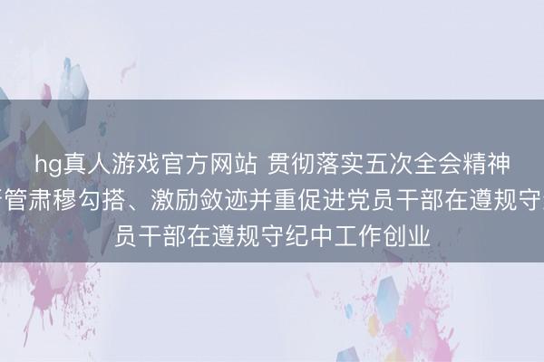 hg真人游戏官方网站 贯彻落实五次全会精神丨河南对峙严管肃穆勾搭、激励敛迹并重促进党员干部在遵规守纪中工作创业