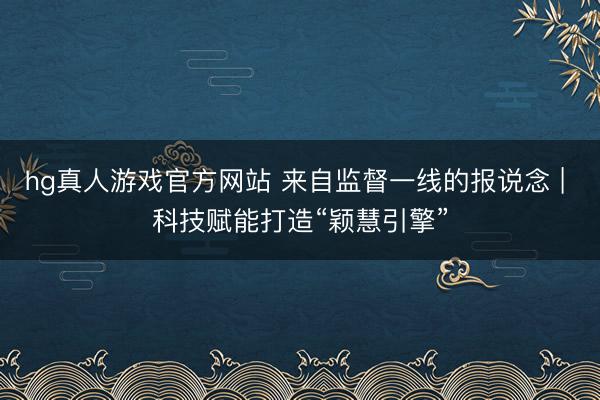 hg真人游戏官方网站 来自监督一线的报说念 | 科技赋能打造“颖慧引擎”
