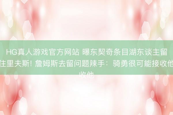 HG真人游戏官方网站 曝东契奇条目湖东谈主留住里夫斯! 詹姆斯去留问题辣手：骑勇很可能接收他