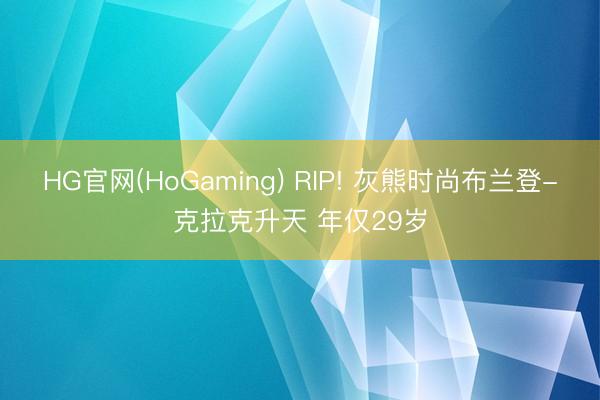 HG官网(HoGaming) RIP! 灰熊时尚布兰登-克拉克升天 年仅29岁