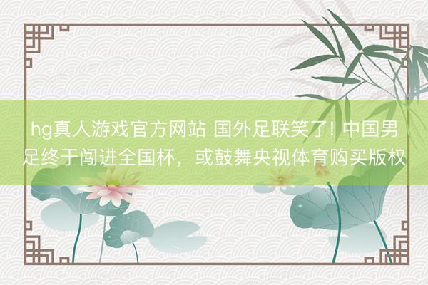 hg真人游戏官方网站 国外足联笑了! 中国男足终于闯进全国杯，或鼓舞央视体育购买版权