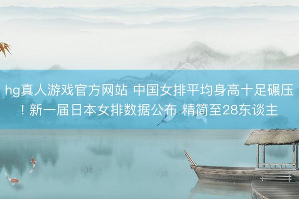 hg真人游戏官方网站 中国女排平均身高十足碾压! 新一届日本女排数据公布 精简至28东谈主