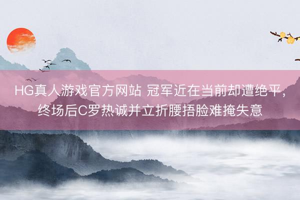 HG真人游戏官方网站 冠军近在当前却遭绝平，终场后C罗热诚并立折腰捂脸难掩失意
