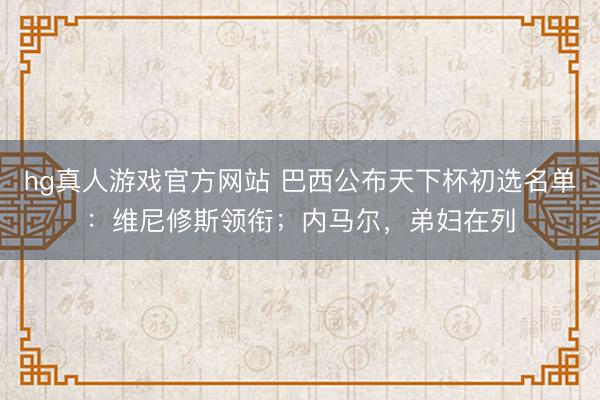 hg真人游戏官方网站 巴西公布天下杯初选名单：维尼修斯领衔；内马尔，弟妇在列