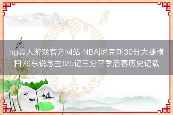 hg真人游戏官方网站 NBA|尼克斯30分大捷横扫76东说念主!25记三分平季后赛历史记载