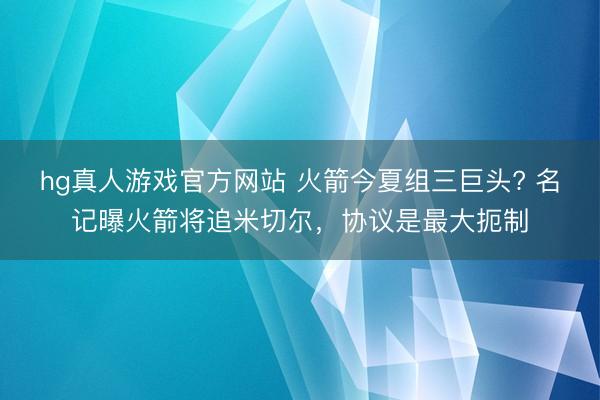 hg真人游戏官方网站 火箭今夏组三巨头? 名记曝火箭将追米切尔，协议是最大扼制