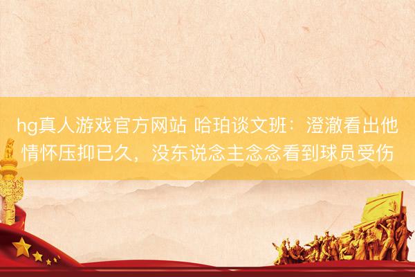 hg真人游戏官方网站 哈珀谈文班：澄澈看出他情怀压抑已久，没东说念主念念看到球员受伤
