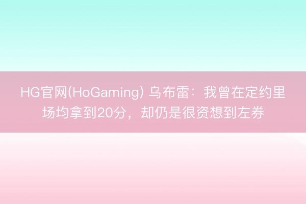 HG官网(HoGaming) 乌布雷：我曾在定约里场均拿到20分，却仍是很资想到左券
