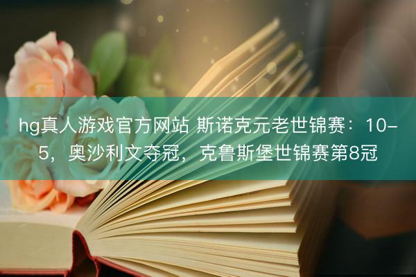 hg真人游戏官方网站 斯诺克元老世锦赛:10-5,奥沙利文夺冠,克鲁斯堡世锦赛第8冠