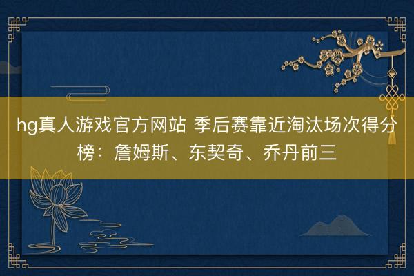 hg真人游戏官方网站 季后赛靠近淘汰场次得分榜:詹姆斯、东契奇、乔丹前三
