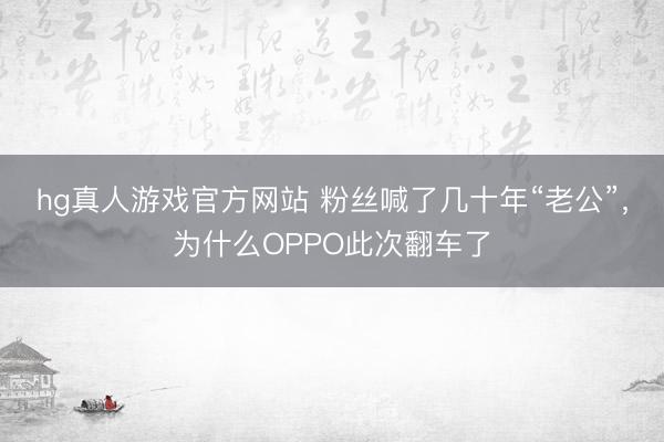 hg真人游戏官方网站 粉丝喊了几十年“老公”，为什么OPPO此次翻车了