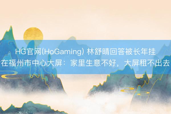 HG官网(HoGaming) 林舒晴回答被长年挂在福州市中心大屏：家里生意不好，大屏租不出去