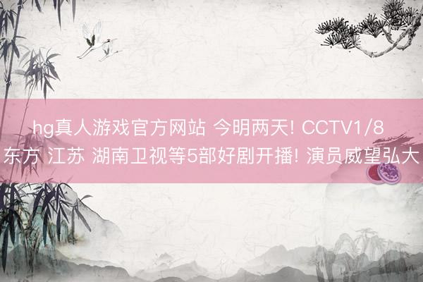hg真人游戏官方网站 今明两天! CCTV1/8 东方 江苏 湖南卫视等5部好剧开播! 演员威望弘大