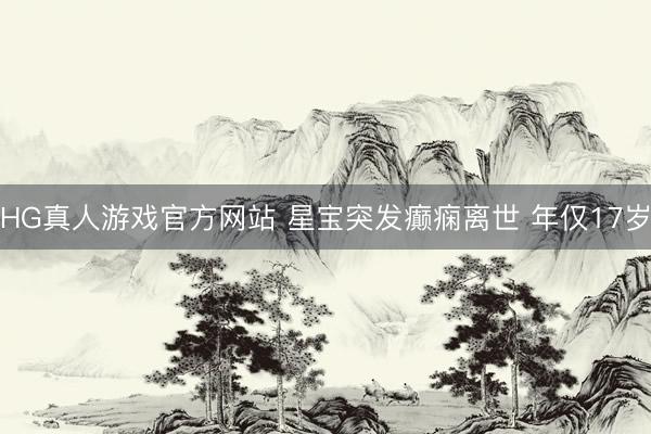 HG真人游戏官方网站 星宝突发癫痫离世 年仅17岁