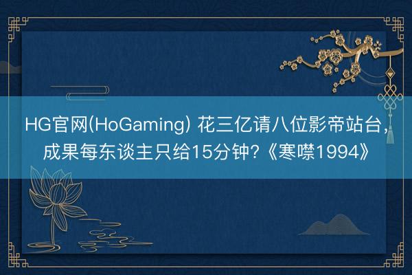 HG官网(HoGaming) 花三亿请八位影帝站台，成果每东谈主只给15分钟?《寒噤1994》