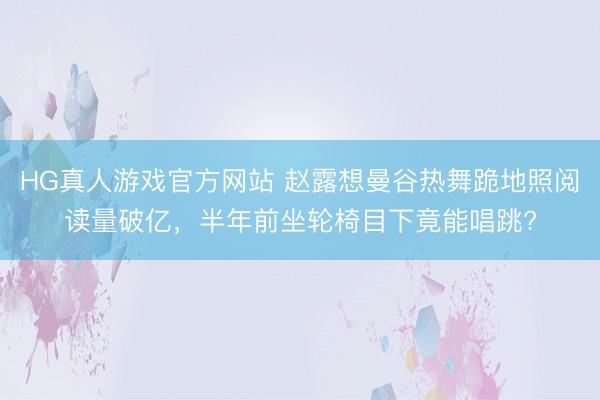 HG真人游戏官方网站 赵露想曼谷热舞跪地照阅读量破亿，半年前坐轮椅目下竟能唱跳?