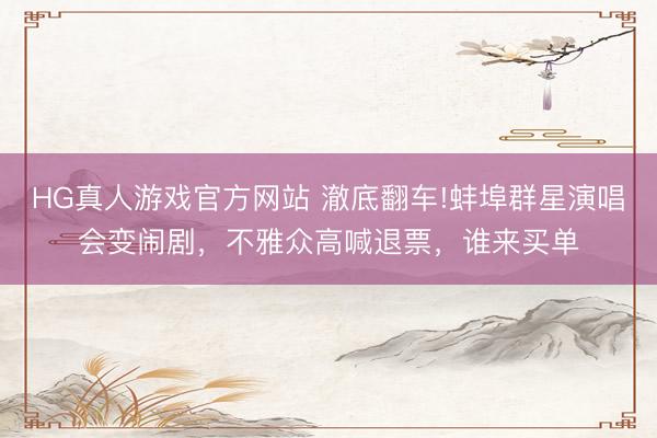 HG真人游戏官方网站 澈底翻车!蚌埠群星演唱会变闹剧,不雅众高喊退票,谁来买单