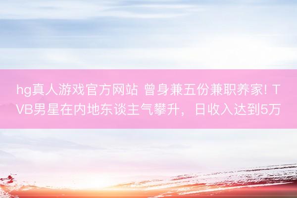 hg真人游戏官方网站 曾身兼五份兼职养家! TVB男星在内地东谈主气攀升,日收入达到5万