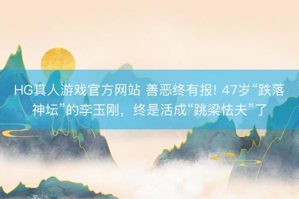 HG真人游戏官方网站 善恶终有报! 47岁“跌落神坛”的李玉刚,终是活成“跳梁怯夫”了