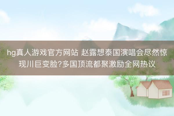 hg真人游戏官方网站 赵露想泰国演唱会尽然惊现川巨变脸?多国顶流都聚激励全网热议
