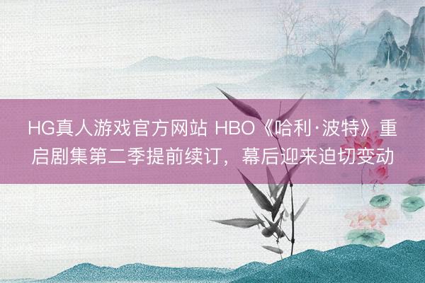 HG真人游戏官方网站 HBO《哈利·波特》重启剧集第二季提前续订，幕后迎来迫切变动