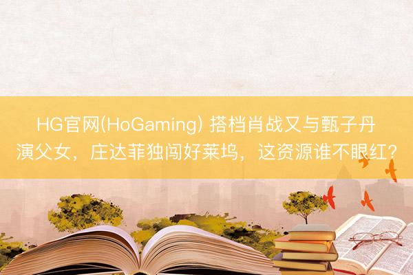HG官网(HoGaming) 搭档肖战又与甄子丹演父女,庄达菲独闯好莱坞,这资源谁不眼红?