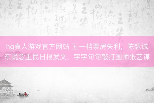 hg真人游戏官方网站 五一档票房失利，陈想诚东说念主民日报发文，字字句句敲打国师张艺谋