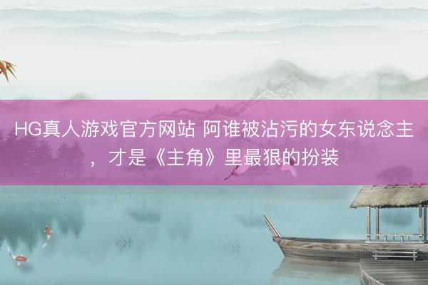 HG真人游戏官方网站 阿谁被沾污的女东说念主，才是《主角》里最狠的扮装