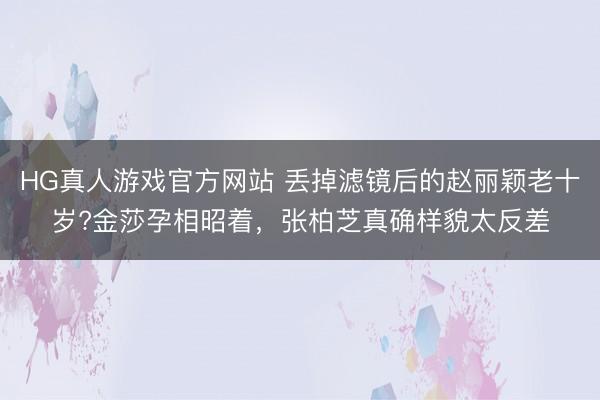 HG真人游戏官方网站 丢掉滤镜后的赵丽颖老十岁?金莎孕相昭着,张柏芝真确样貌太反差