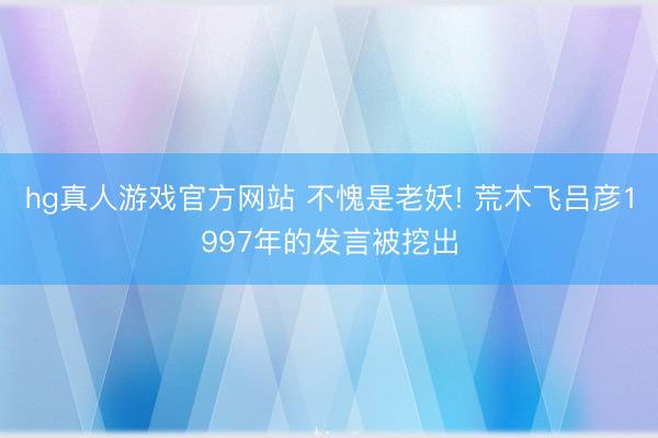 hg真人游戏官方网站 不愧是老妖! 荒木飞吕彦1997年的发言被挖出