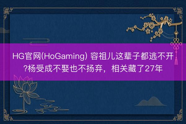 HG官网(HoGaming) 容祖儿这辈子都逃不开?杨受成不娶也不扬弃，相关藏了27年