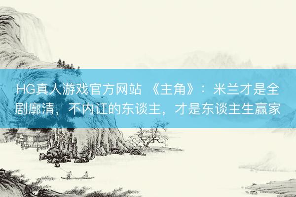 HG真人游戏官方网站 《主角》:米兰才是全剧廓清,不内讧的东谈主,才是东谈主生赢家