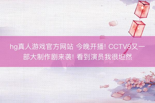 hg真人游戏官方网站 今晚开播! CCTV8又一部大制作剧来袭! 看到演员我很坦然