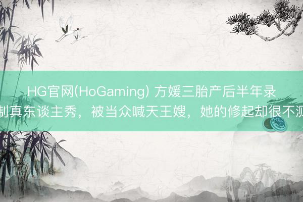 HG官网(HoGaming) 方媛三胎产后半年录制真东谈主秀，被当众喊天王嫂，她的修起却很不测