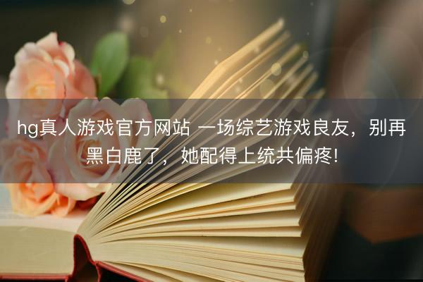 hg真人游戏官方网站 一场综艺游戏良友,别再黑白鹿了,她配得上统共偏疼!