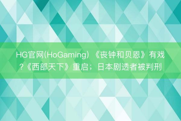 HG官网(HoGaming) 《丧钟和贝恩》有戏?《西部天下》重启；日本剧透者被判刑