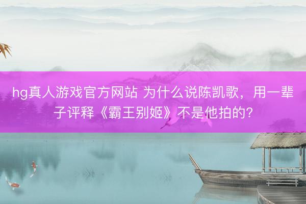 hg真人游戏官方网站 为什么说陈凯歌，用一辈子评释《霸王别姬》不是他拍的?