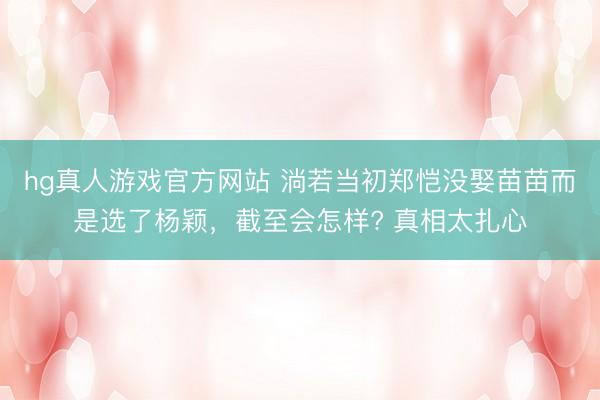 hg真人游戏官方网站 淌若当初郑恺没娶苗苗而是选了杨颖，截至会怎样? 真相太扎心