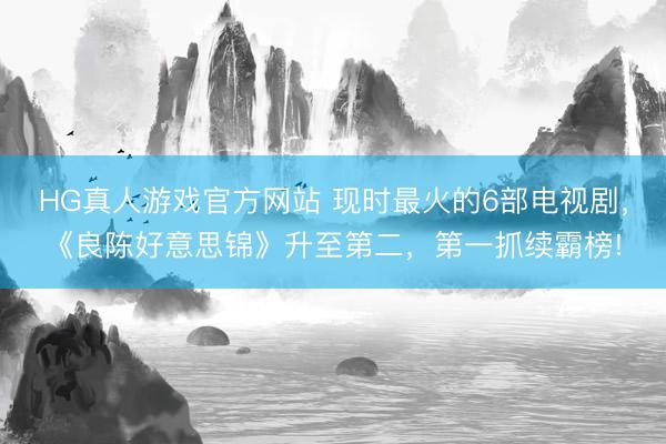 HG真人游戏官方网站 现时最火的6部电视剧，《良陈好意思锦》升至第二，第一抓续霸榜!