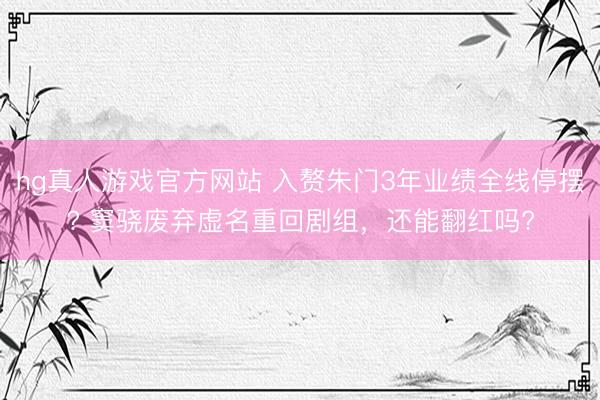 hg真人游戏官方网站 入赘朱门3年业绩全线停摆? 窦骁废弃虚名重回剧组，还能翻红吗?