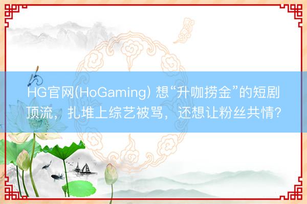 HG官网(HoGaming) 想“升咖捞金”的短剧顶流，扎堆上综艺被骂，还想让粉丝共情?