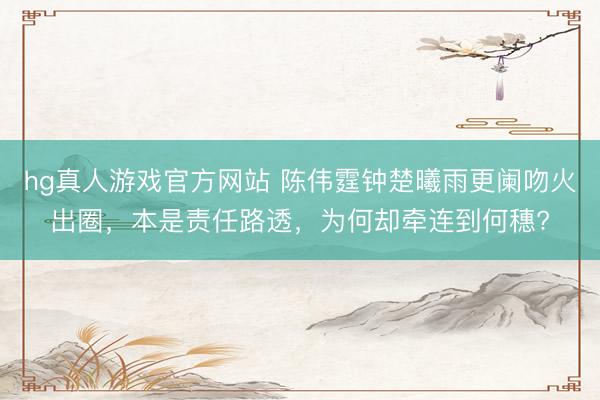 hg真人游戏官方网站 陈伟霆钟楚曦雨更阑吻火出圈，本是责任路透，为何却牵连到何穗?
