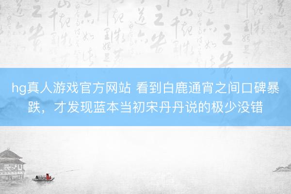 hg真人游戏官方网站 看到白鹿通宵之间口碑暴跌，才发现蓝本当初宋丹丹说的极少没错