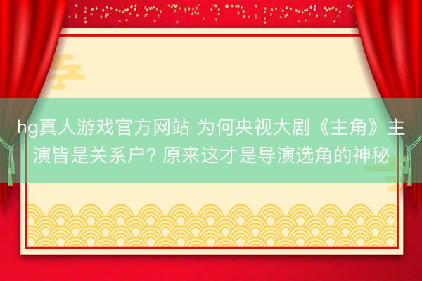 hg真人游戏官方网站 为何央视大剧《主角》主演皆是关系户? 原来这才是导演选角的神秘