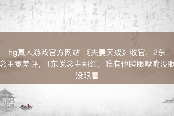 hg真人游戏官方网站 《夫妻天成》收官，2东说念主零差评，1东说念主翻红，唯有他瞪眼噘嘴没眼看