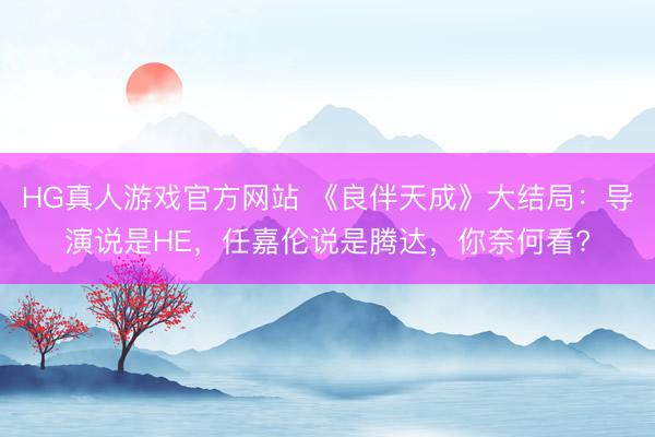 HG真人游戏官方网站 《良伴天成》大结局：导演说是HE，任嘉伦说是腾达，你奈何看?